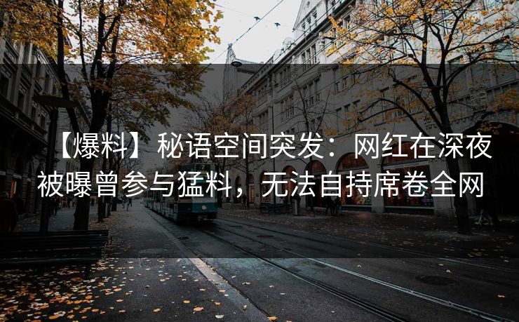 【爆料】秘语空间突发：网红在深夜被曝曾参与猛料，无法自持席卷全网