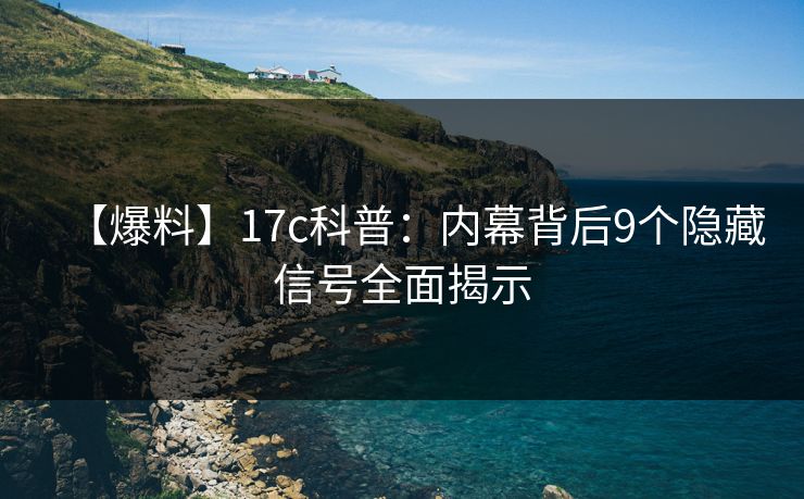 【爆料】17c科普：内幕背后9个隐藏信号全面揭示