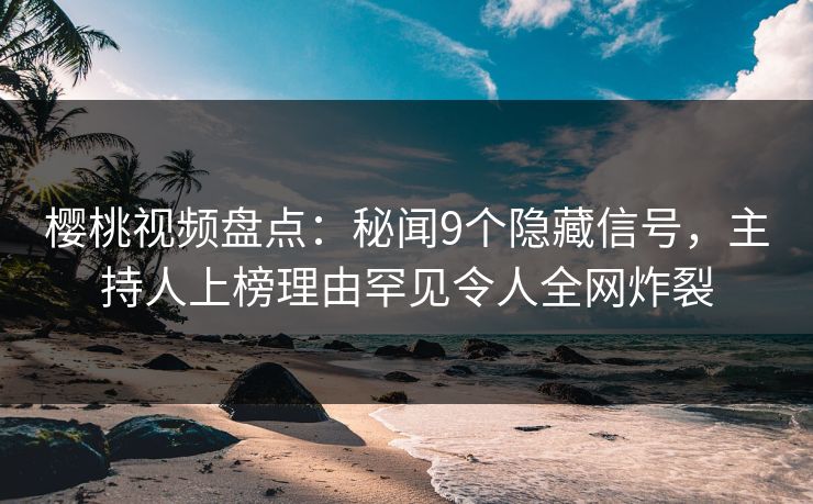 樱桃视频盘点：秘闻9个隐藏信号，主持人上榜理由罕见令人全网炸裂