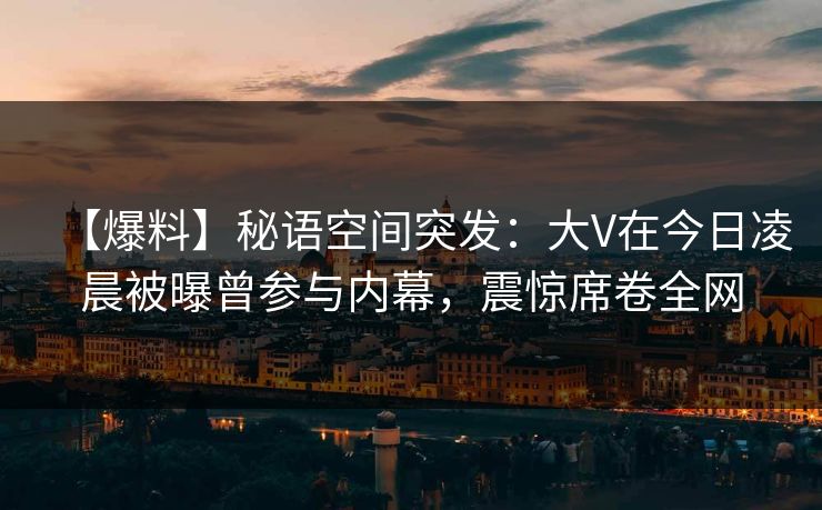 【爆料】秘语空间突发：大V在今日凌晨被曝曾参与内幕，震惊席卷全网