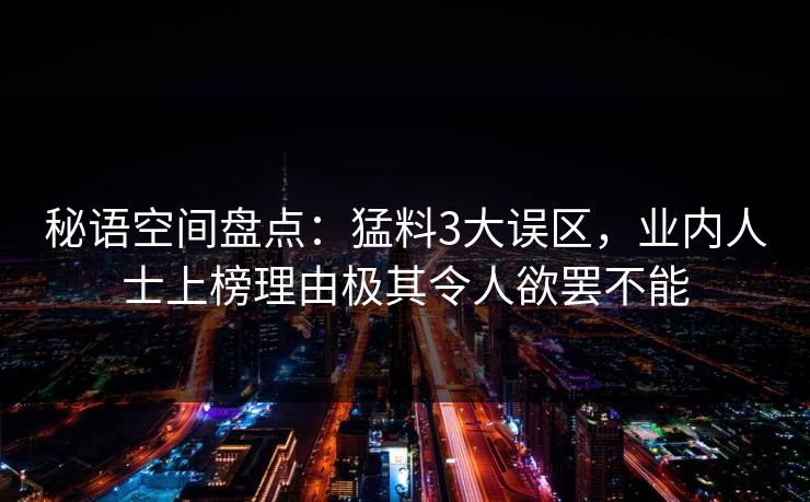 秘语空间盘点：猛料3大误区，业内人士上榜理由极其令人欲罢不能