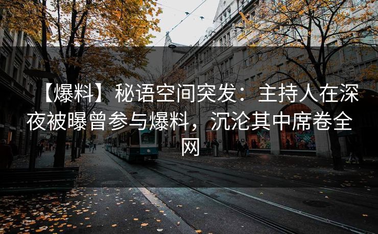 【爆料】秘语空间突发：主持人在深夜被曝曾参与爆料，沉沦其中席卷全网
