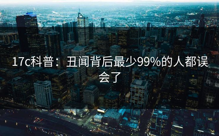 17c科普：丑闻背后最少99%的人都误会了