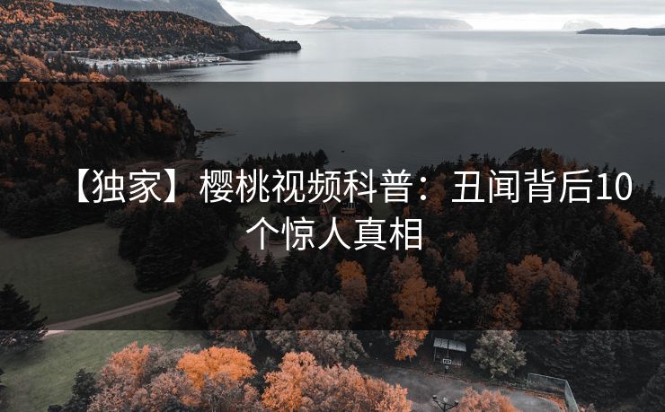 【独家】樱桃视频科普：丑闻背后10个惊人真相