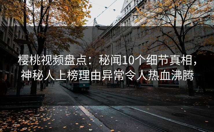 樱桃视频盘点：秘闻10个细节真相，神秘人上榜理由异常令人热血沸腾