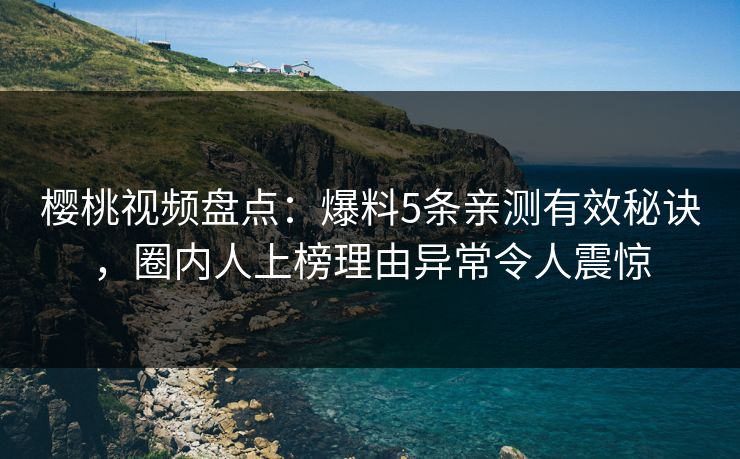 樱桃视频盘点：爆料5条亲测有效秘诀，圈内人上榜理由异常令人震惊