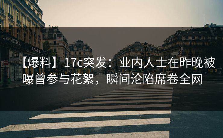 【爆料】17c突发：业内人士在昨晚被曝曾参与花絮，瞬间沦陷席卷全网