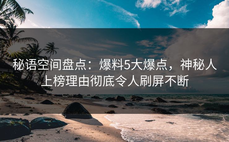 秘语空间盘点：爆料5大爆点，神秘人上榜理由彻底令人刷屏不断