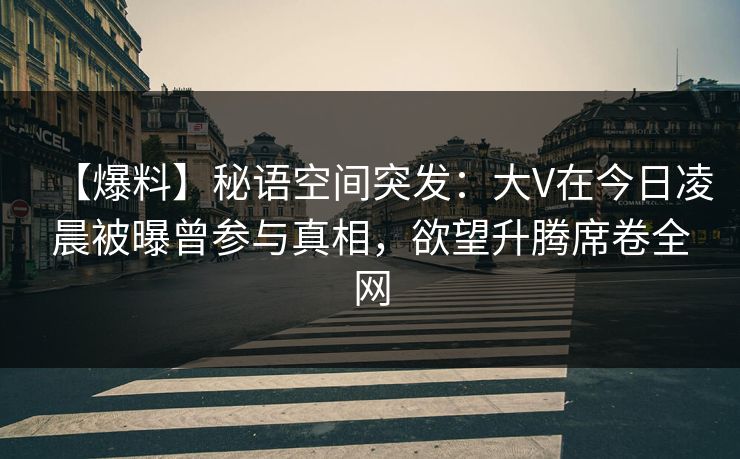【爆料】秘语空间突发：大V在今日凌晨被曝曾参与真相，欲望升腾席卷全网