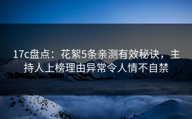 17c盘点：花絮5条亲测有效秘诀，主持人上榜理由异常令人情不自禁