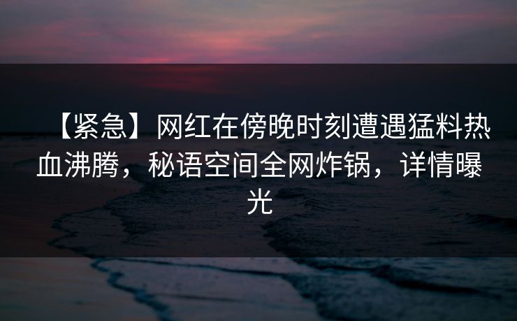 【紧急】网红在傍晚时刻遭遇猛料热血沸腾，秘语空间全网炸锅，详情曝光