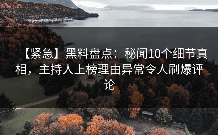 【紧急】黑料盘点：秘闻10个细节真相，主持人上榜理由异常令人刷爆评论