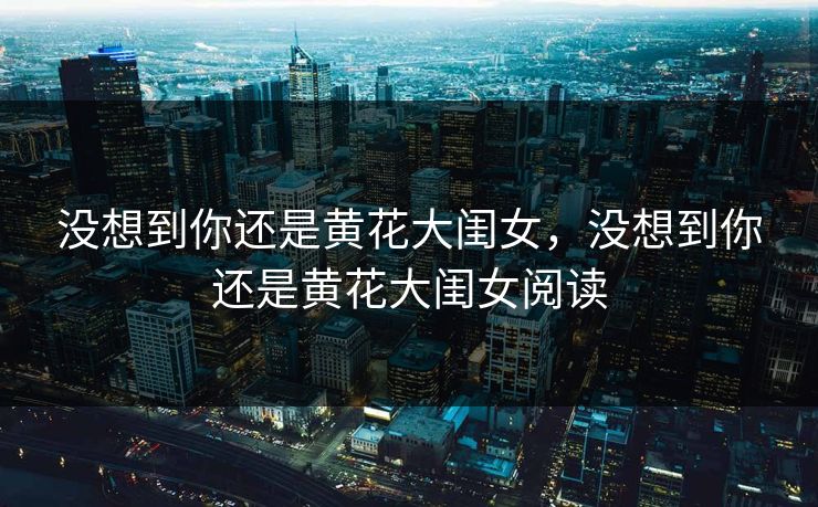 没想到你还是黄花大闺女，没想到你还是黄花大闺女阅读