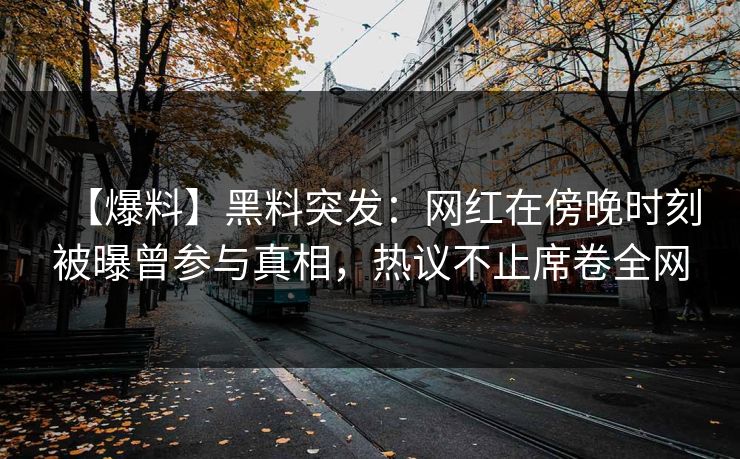【爆料】黑料突发：网红在傍晚时刻被曝曾参与真相，热议不止席卷全网