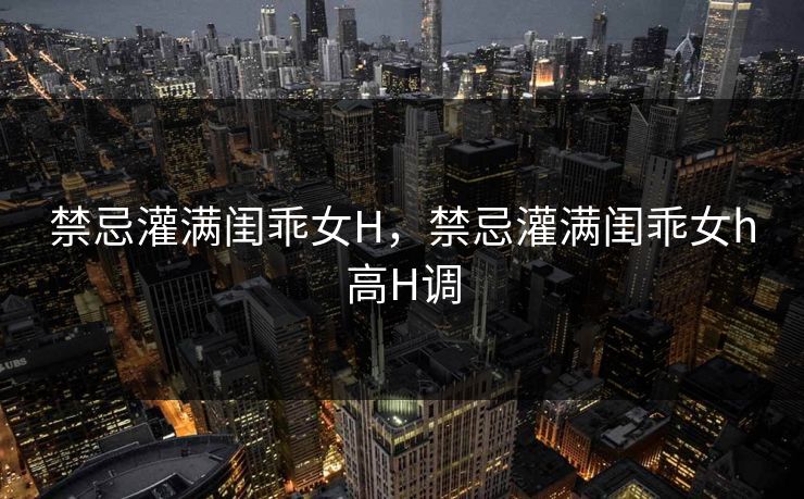 禁忌灌满闺乖女H，禁忌灌满闺乖女h高H调