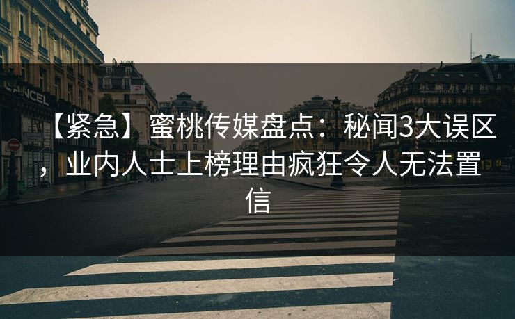 【紧急】蜜桃传媒盘点：秘闻3大误区，业内人士上榜理由疯狂令人无法置信