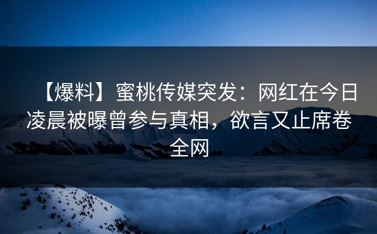 【爆料】蜜桃传媒突发：网红在今日凌晨被曝曾参与真相，欲言又止席卷全网