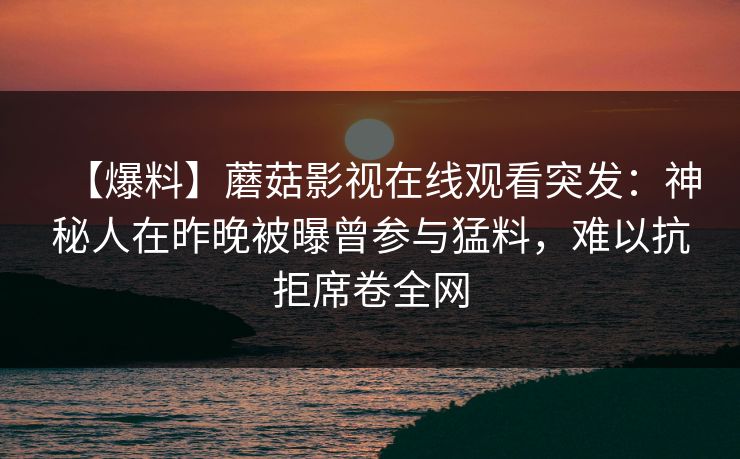 【爆料】蘑菇影视在线观看突发：神秘人在昨晚被曝曾参与猛料，难以抗拒席卷全网