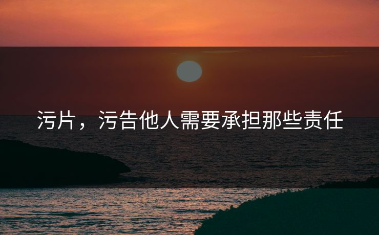 污片，污告他人需要承担那些责任