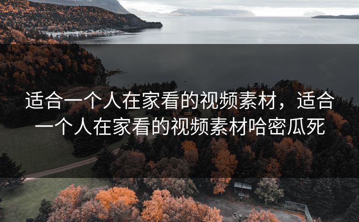适合一个人在家看的视频素材，适合一个人在家看的视频素材哈密瓜死