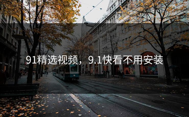 91精选视频，9.1快看不用安装