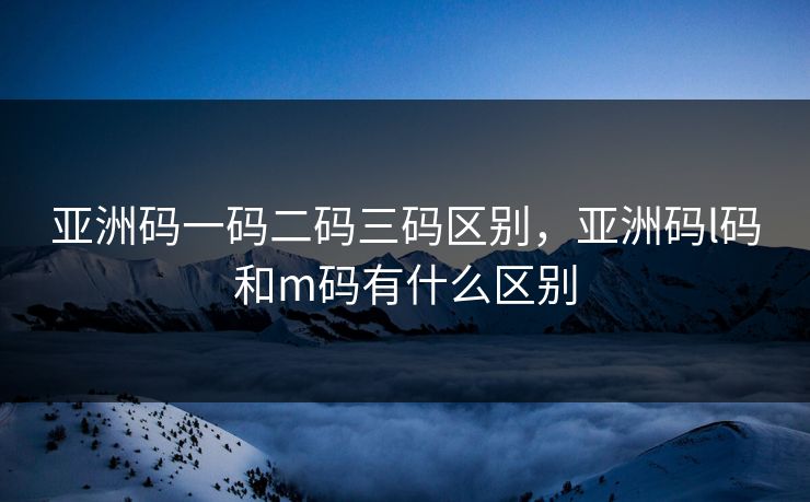 亚洲码一码二码三码区别，亚洲码l码和m码有什么区别