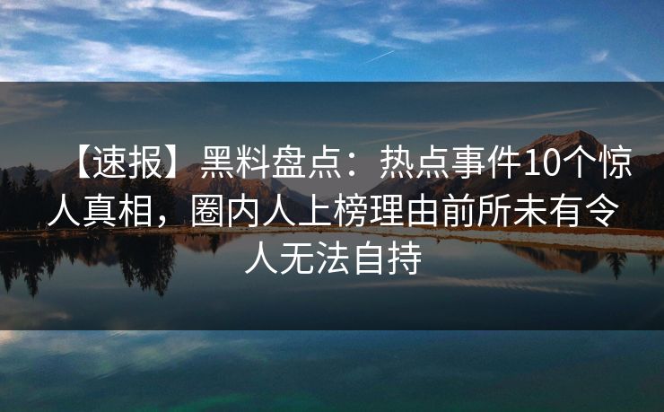 【速报】黑料盘点：热点事件10个惊人真相，圈内人上榜理由前所未有令人无法自持