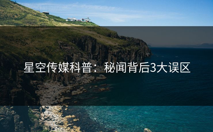 星空传媒科普：秘闻背后3大误区