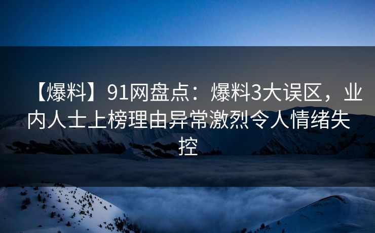 【爆料】91网盘点：爆料3大误区，业内人士上榜理由异常激烈令人情绪失控