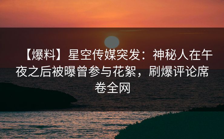 【爆料】星空传媒突发：神秘人在午夜之后被曝曾参与花絮，刷爆评论席卷全网