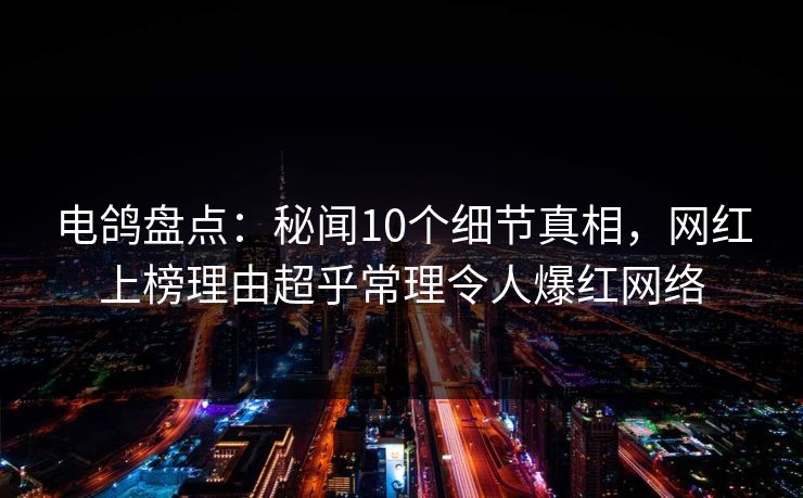 电鸽盘点：秘闻10个细节真相，网红上榜理由超乎常理令人爆红网络