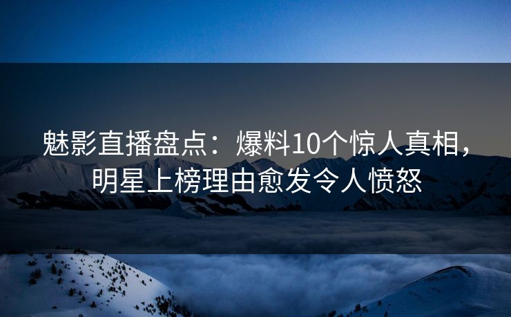 魅影直播盘点：爆料10个惊人真相，明星上榜理由愈发令人愤怒