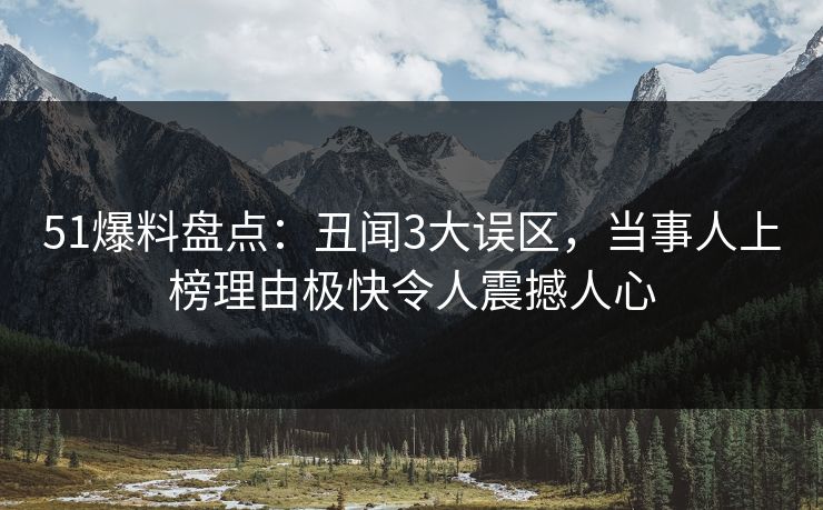 51爆料盘点：丑闻3大误区，当事人上榜理由极快令人震撼人心