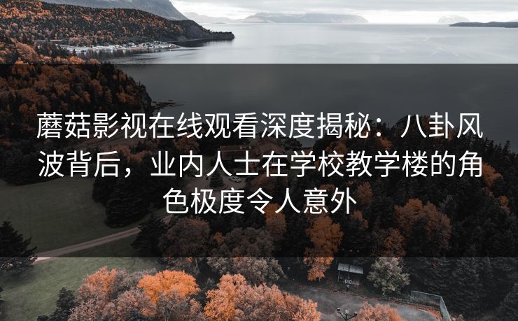 蘑菇影视在线观看深度揭秘：八卦风波背后，业内人士在学校教学楼的角色极度令人意外