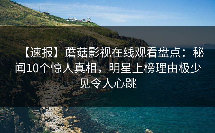 【速报】蘑菇影视在线观看盘点：秘闻10个惊人真相，明星上榜理由极少见令人心跳