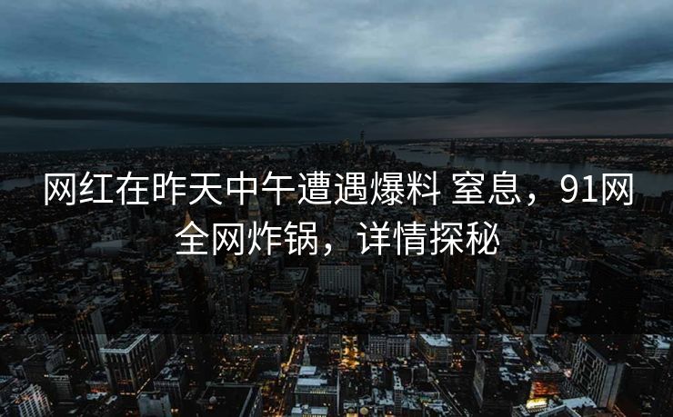 网红在昨天中午遭遇爆料 窒息，91网全网炸锅，详情探秘
