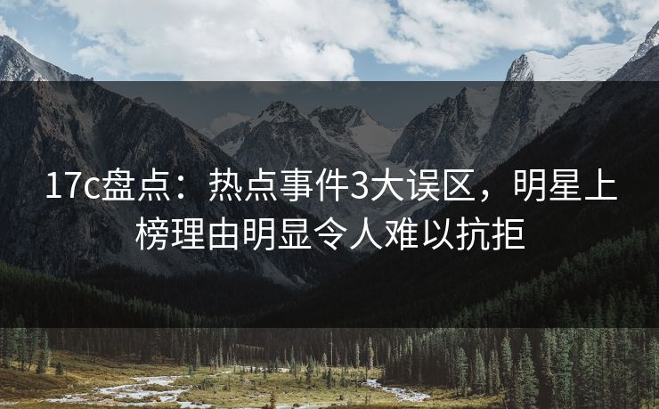 17c盘点：热点事件3大误区，明星上榜理由明显令人难以抗拒