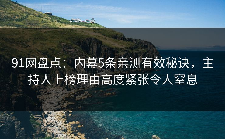 91网盘点：内幕5条亲测有效秘诀，主持人上榜理由高度紧张令人窒息
