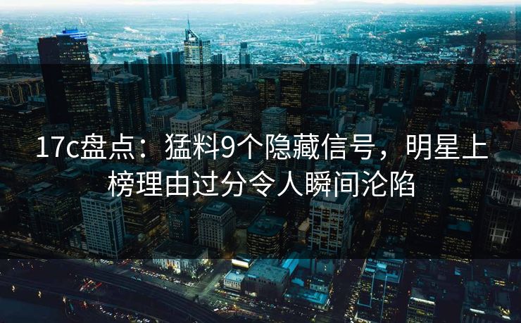 17c盘点：猛料9个隐藏信号，明星上榜理由过分令人瞬间沦陷