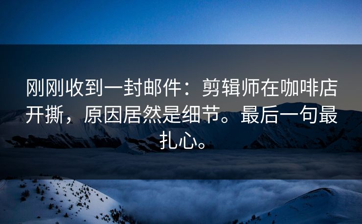 刚刚收到一封邮件：剪辑师在咖啡店开撕，原因居然是细节。最后一句最扎心。