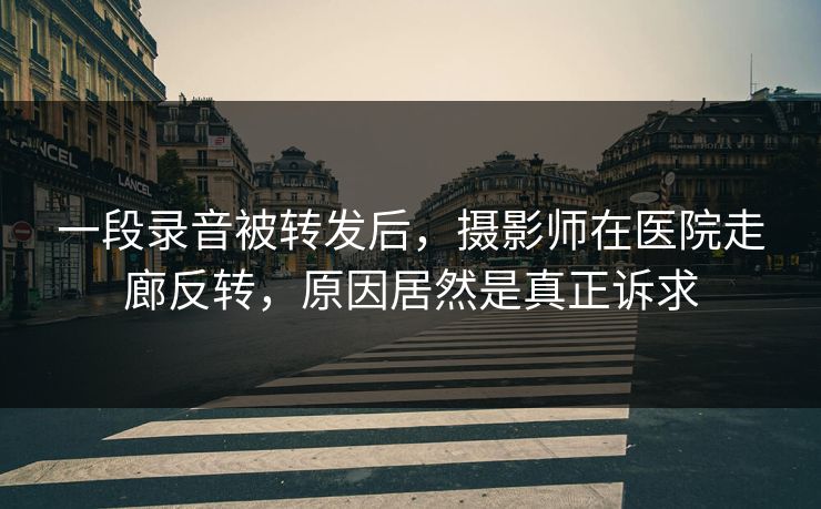 一段录音被转发后，摄影师在医院走廊反转，原因居然是真正诉求
