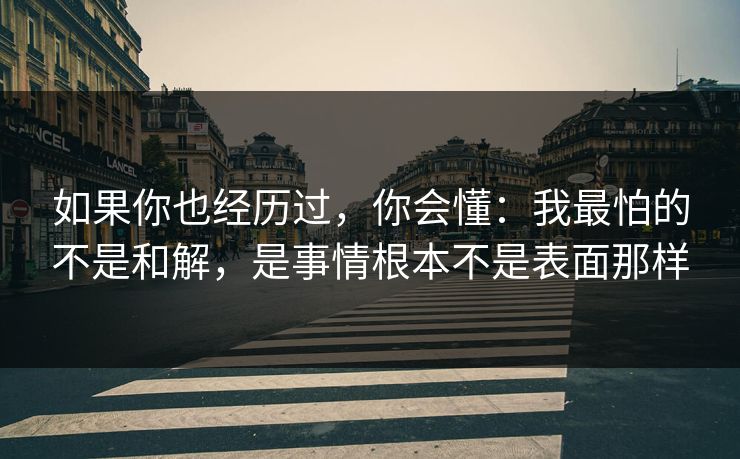 如果你也经历过，你会懂：我最怕的不是和解，是事情根本不是表面那样