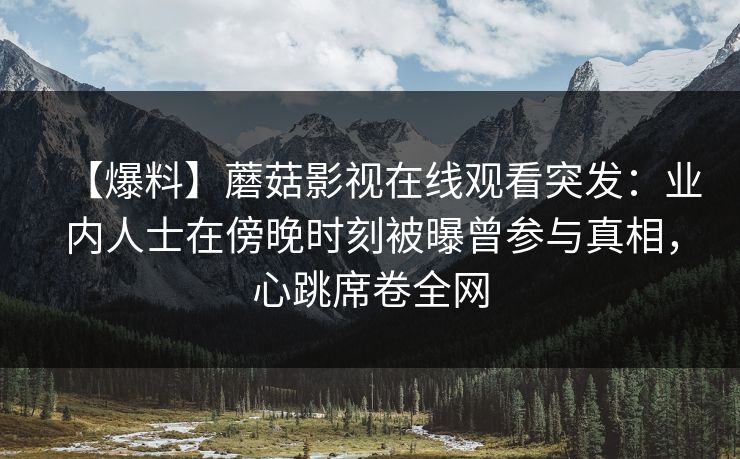 【爆料】蘑菇影视在线观看突发：业内人士在傍晚时刻被曝曾参与真相，心跳席卷全网