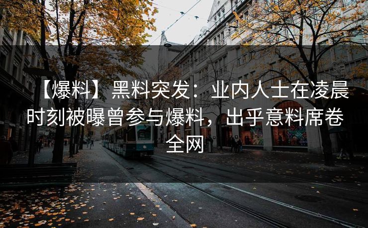 【爆料】黑料突发：业内人士在凌晨时刻被曝曾参与爆料，出乎意料席卷全网