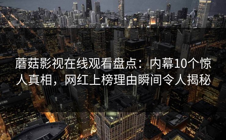 蘑菇影视在线观看盘点：内幕10个惊人真相，网红上榜理由瞬间令人揭秘