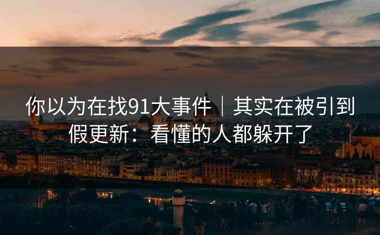 你以为在找91大事件｜其实在被引到假更新：看懂的人都躲开了