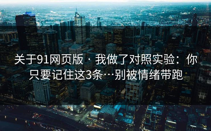 关于91网页版 · 我做了对照实验：你只要记住这3条…别被情绪带跑