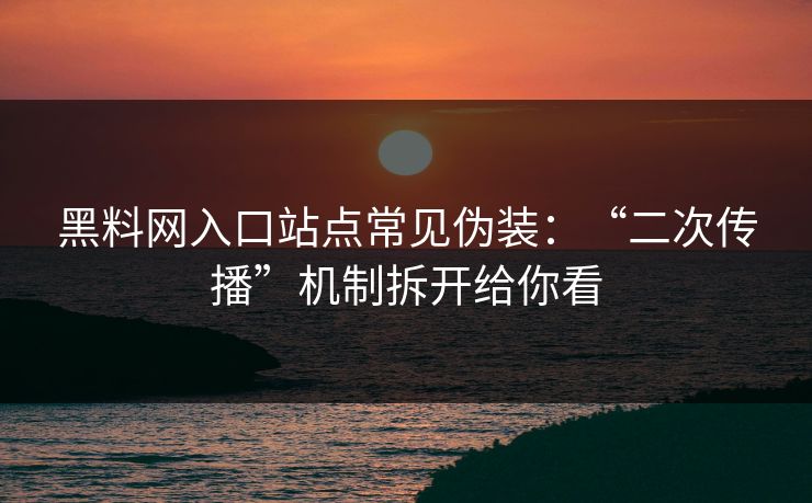 黑料网入口站点常见伪装：“二次传播”机制拆开给你看