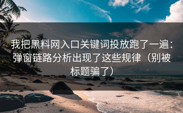 我把黑料网入口关键词投放跑了一遍：弹窗链路分析出现了这些规律（别被标题骗了）
