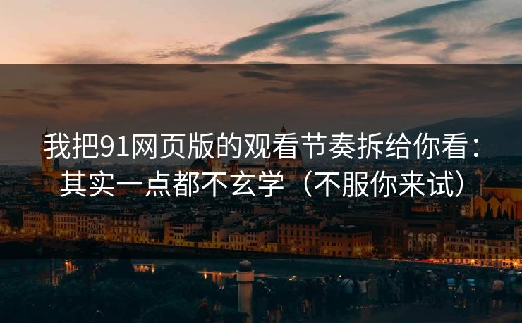 我把91网页版的观看节奏拆给你看：其实一点都不玄学（不服你来试）